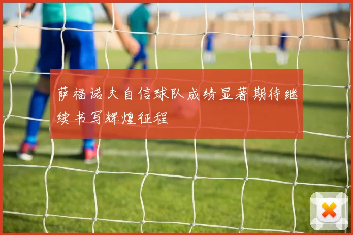 萨福诺夫自信球队成绩显著期待继续书写辉煌征程