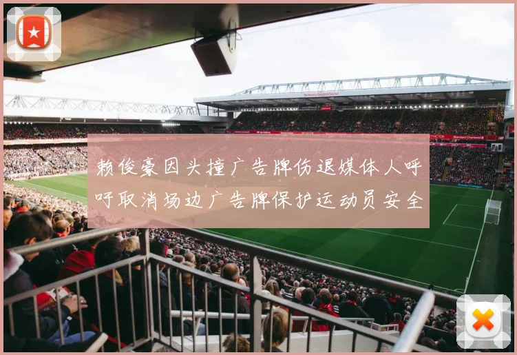 赖俊豪因头撞广告牌伤退媒体人呼吁取消场边广告牌保护运动员安全