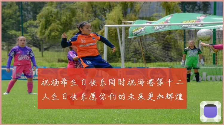 祝杨希生日快乐同时祝海港第十二人生日快乐愿你们的未来更加辉煌