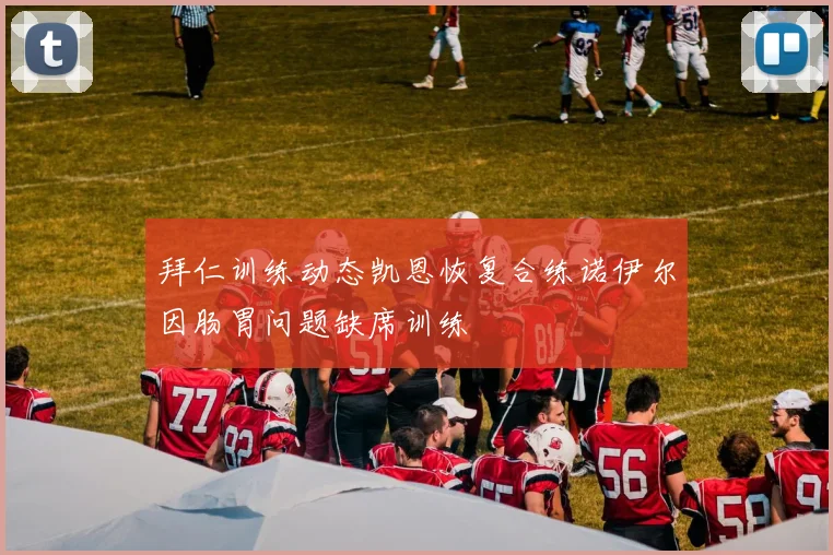 拜仁训练动态凯恩恢复合练诺伊尔因肠胃问题缺席训练