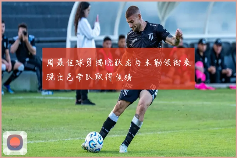 周最佳球员揭晓狄龙与米勒领衔表现出色带队取得佳绩