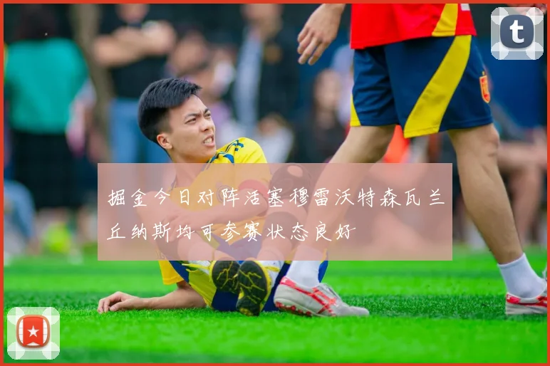 掘金今日对阵活塞穆雷沃特森瓦兰丘纳斯均可参赛状态良好