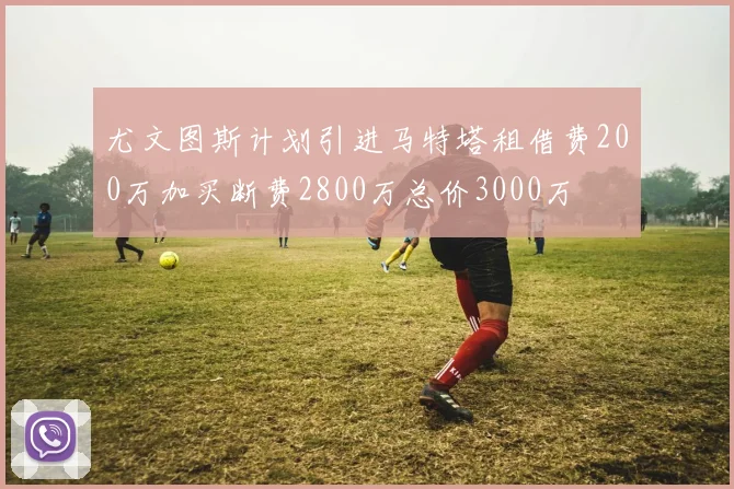 尤文图斯计划引进马特塔租借费200万加买断费2800万总价3000万