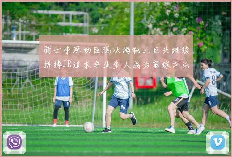 骑士夺冠功臣现状揭秘三巨头继续拼搏JR追求学业多人成为篮球评论员