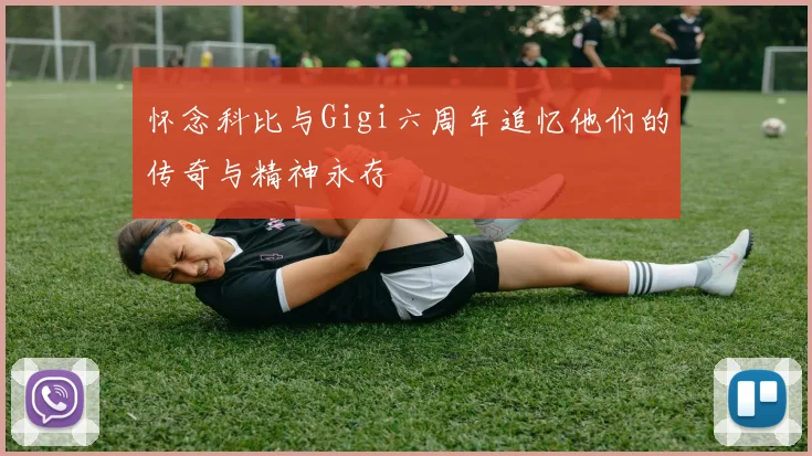 怀念科比与Gigi六周年追忆他们的传奇与精神永存