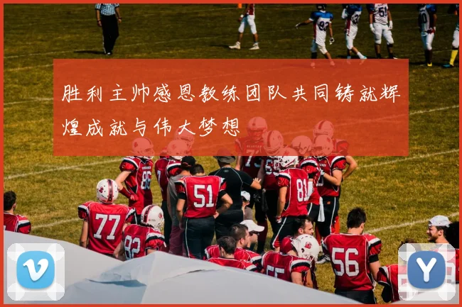 胜利主帅感恩教练团队共同铸就辉煌成就与伟大梦想