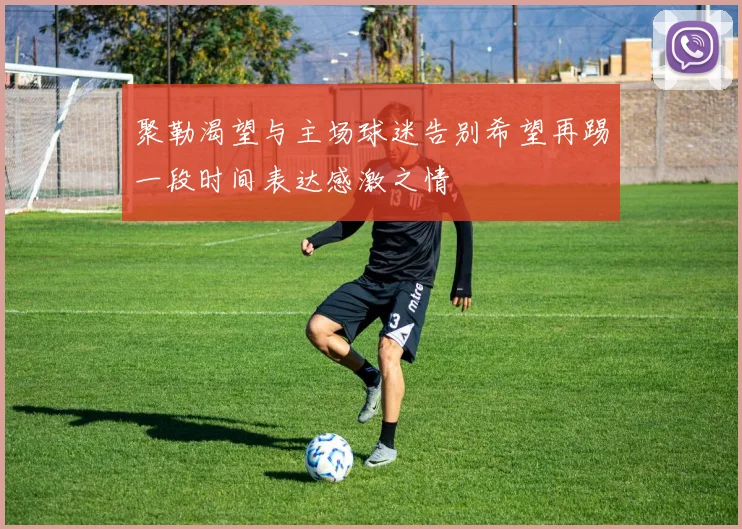 聚勒渴望与主场球迷告别希望再踢一段时间表达感激之情