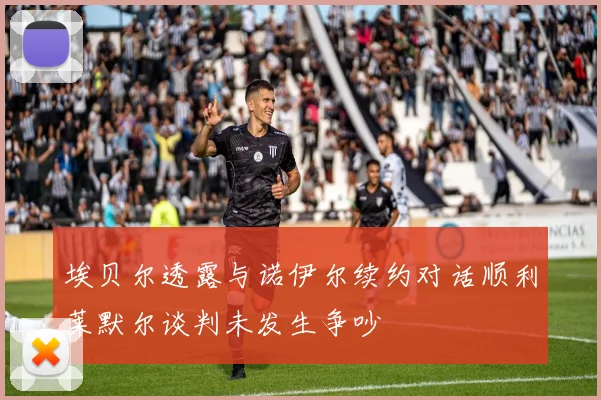 埃贝尔透露与诺伊尔续约对话顺利莱默尔谈判未发生争吵