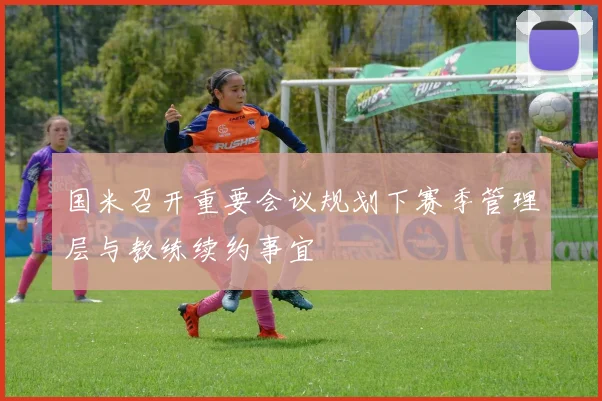 国米召开重要会议规划下赛季管理层与教练续约事宜