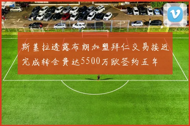 斯基拉透露布朗加盟拜仁交易接近完成转会费达5500万欧签约五年