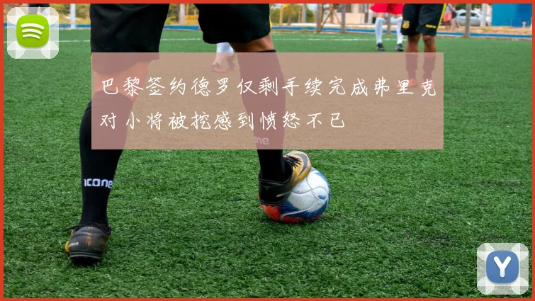 巴黎签约德罗仅剩手续完成弗里克对小将被挖感到愤怒不已