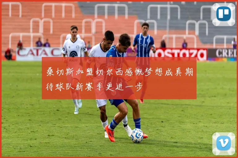 桑切斯加盟切尔西感慨梦想成真期待球队新赛季更进一步