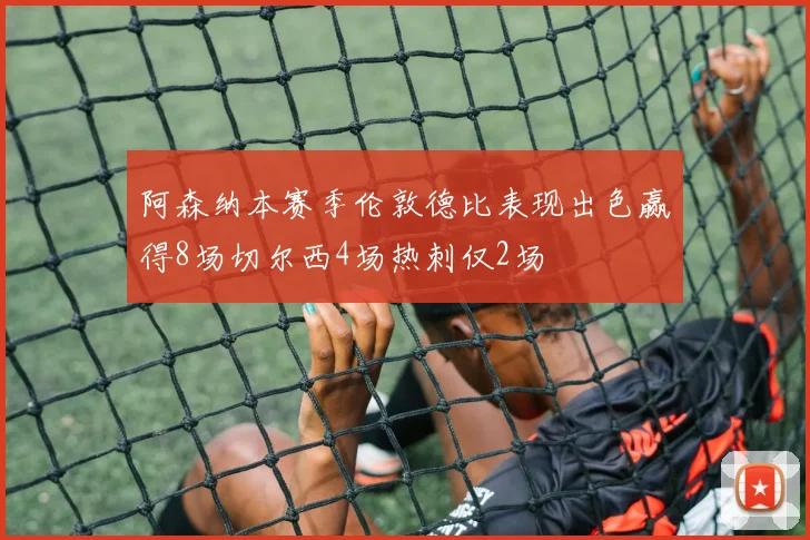 阿森纳本赛季伦敦德比表现出色赢得8场切尔西4场热刺仅2场