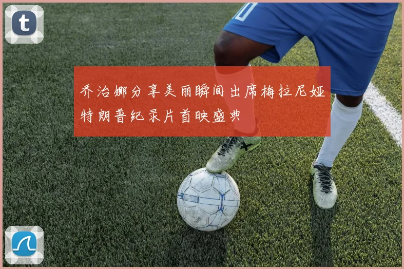 乔治娜分享美丽瞬间出席梅拉尼娅特朗普纪录片首映盛典