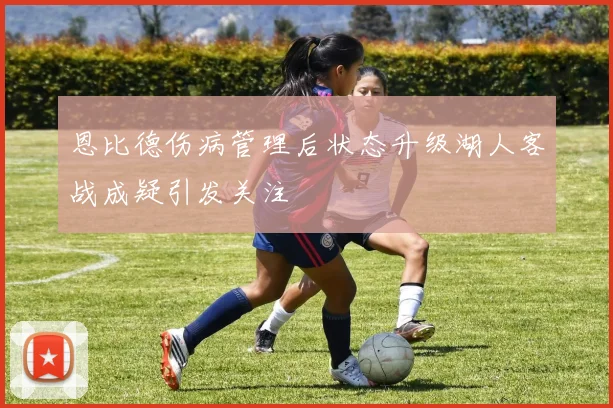 恩比德伤病管理后状态升级湖人客战成疑引发关注