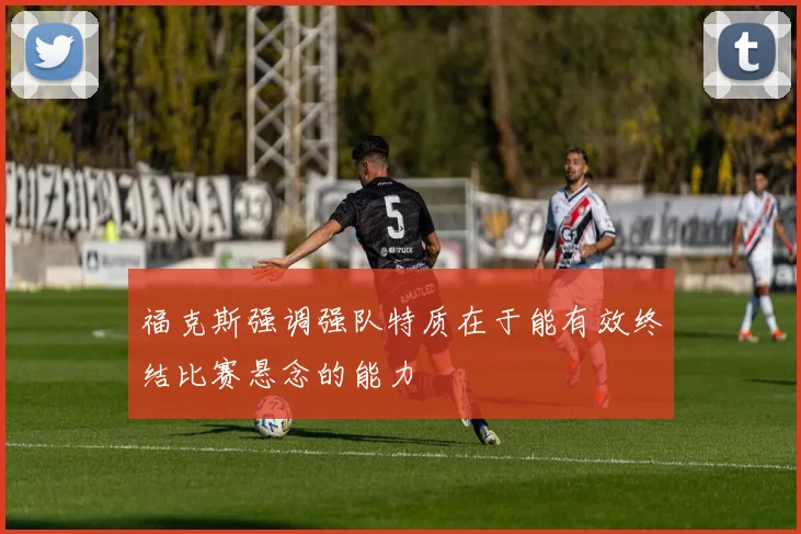 福克斯强调强队特质在于能有效终结比赛悬念的能力