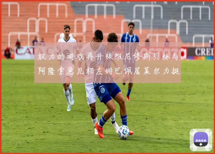 权力的游戏再升级维尼修斯贝林与阿隆索意见相左姆巴佩居莱尔力挺新势力