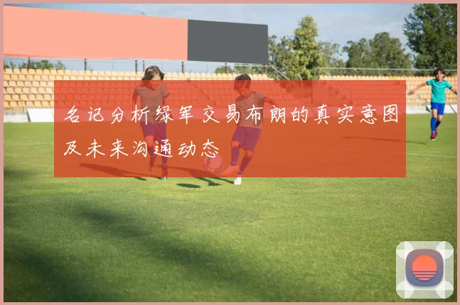 名记分析绿军交易布朗的真实意图及未来沟通动态