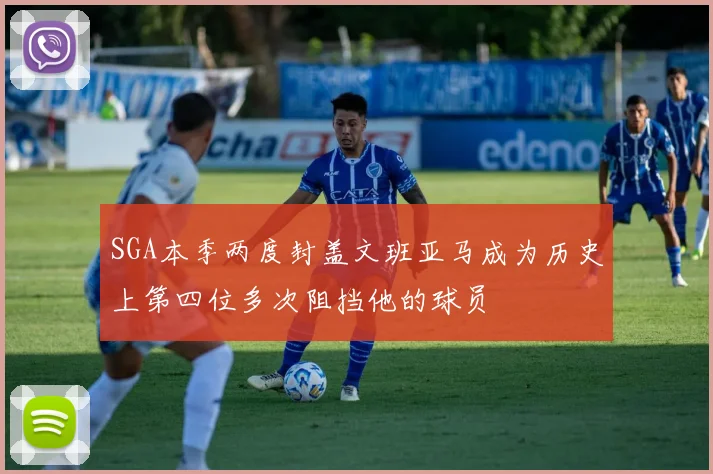 SGA本季两度封盖文班亚马成为历史上第四位多次阻挡他的球员