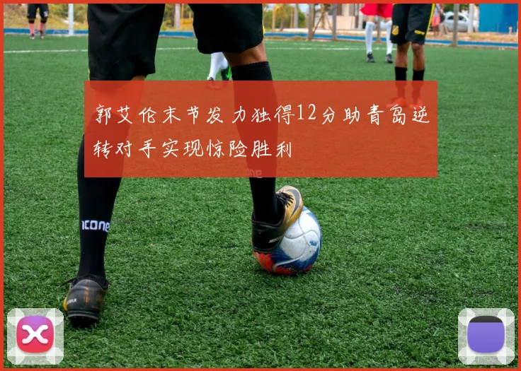 郭艾伦末节发力独得12分助青岛逆转对手实现惊险胜利