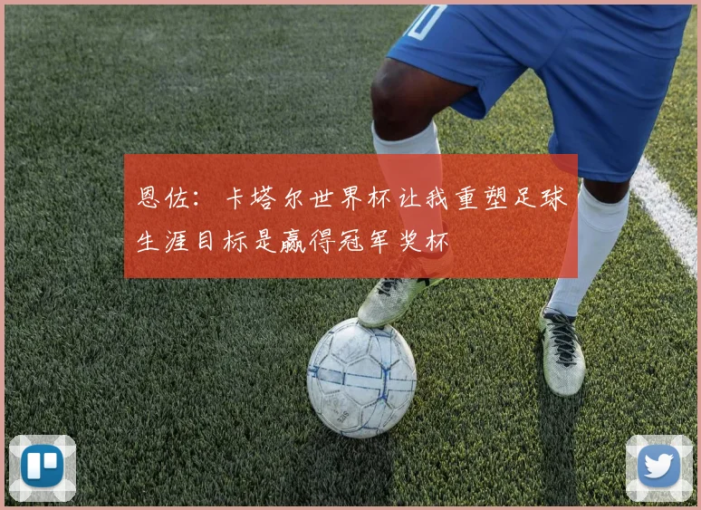 恩佐：卡塔尔世界杯让我重塑足球生涯目标是赢得冠军奖杯