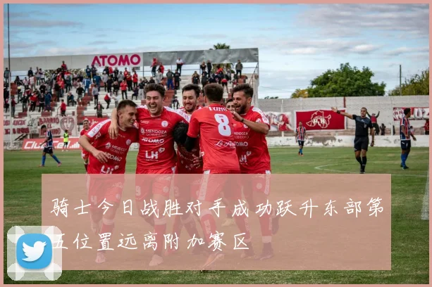 骑士今日战胜对手成功跃升东部第五位置远离附加赛区