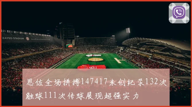 恩佐全场拼搏147417米创纪录132次触球111次传球展现超强实力