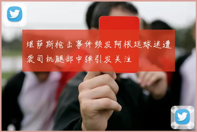 堪萨斯枪击事件频发阿根廷球迷遭袭司机腿部中弹引发关注