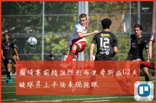 周琦赛前精准预测布里奇斯成G2关键球员上半场表现抢眼