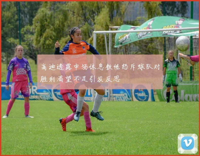 高迪透露中场休息教练怒斥球队对胜利渴望不足引发反思