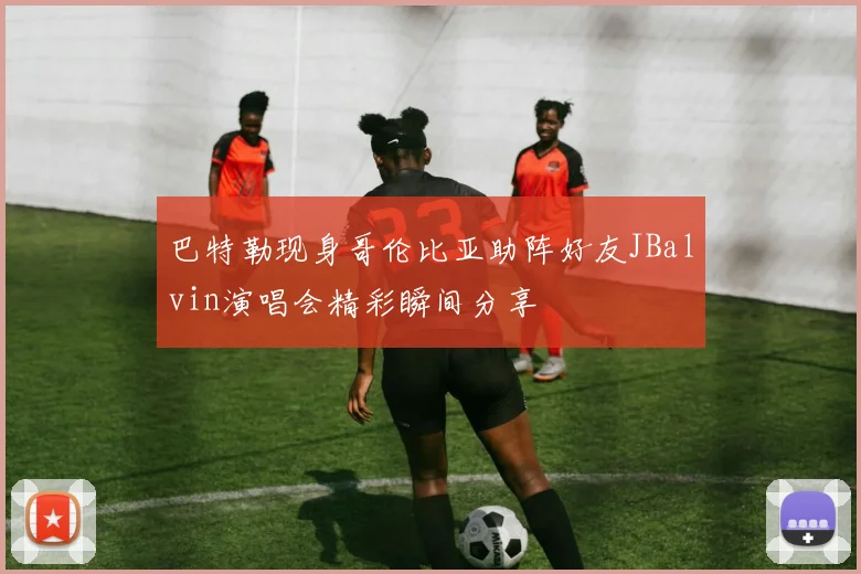 巴特勒现身哥伦比亚助阵好友JBalvin演唱会精彩瞬间分享