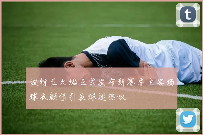 波特兰火焰正式发布新赛季主客场球衣颜值引发球迷热议