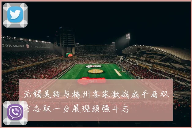 无锡吴钩与梅州客家激战成平局双方各取一分展现顽强斗志